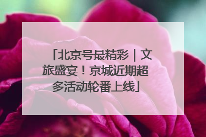 北京号最精彩｜文旅盛宴！京城近期超多活动轮番上线